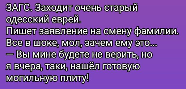ЗАГС. Заходит очень старый одесский еврей. Пишет заявление на смену фамилии. Все в шоке, мол, зачем ему это... — Вы мне будете не верить, но я вчера, таки, нашёл готовую могильную плиту!