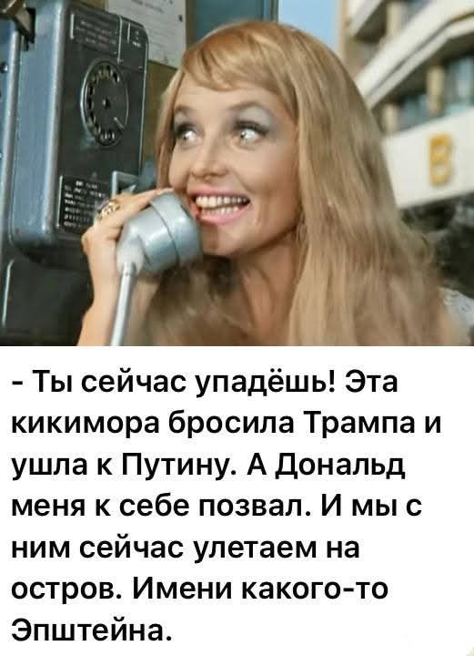 - Ты сейчас упадёшь! Эта кикимора бросила Трампа и ушла к Путину. А Дональд меня к себе позвал. И мы с ним сейчас улетаем на остров. Именем какого-то Эпштейна.