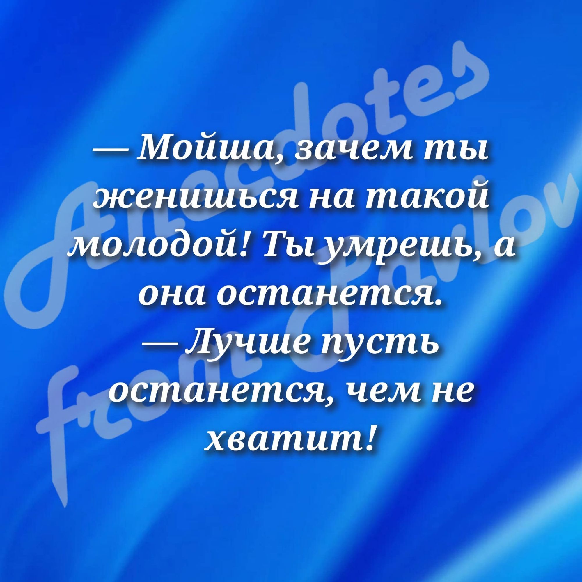 — Мойша, зачем ты женишься на такой молодой! Ты умрешь, а она останется.
— Лучше пусть останется, чем не хватит!