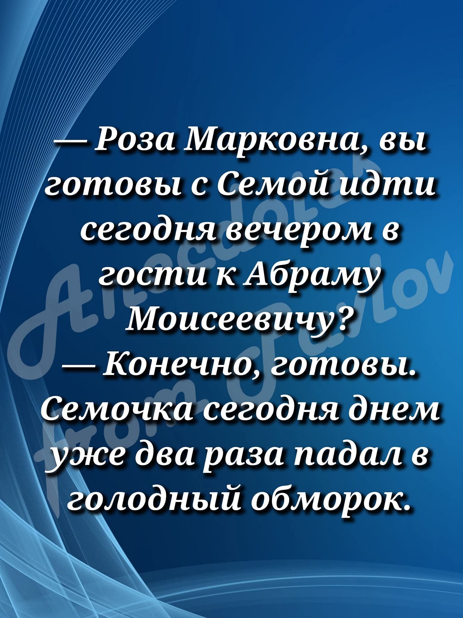 — Роза Марковна, вы готовы с Семой идти сегодня вечером в гости к Абраму Моисеевичу? — Конечно, готовы. Семочка сегодня днем уже два раза падал в голодный обморок.