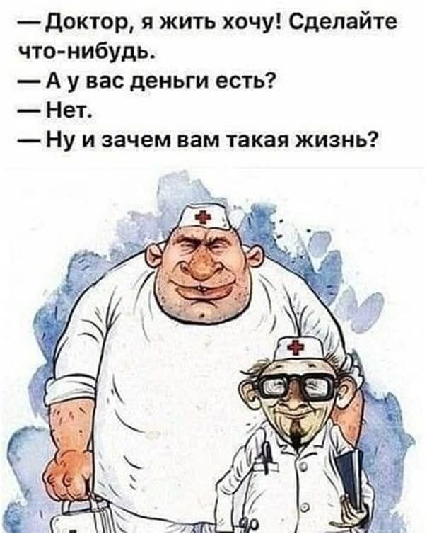 — Доктор, я жить хочу! Сделайте что-нибудь.
— А у вас деньги есть?
— Нет.
— Ну и зачем вам такая жизнь?