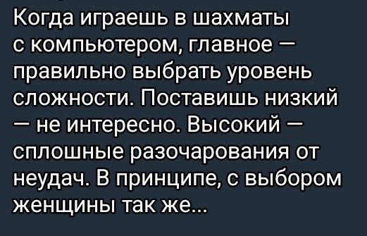 Когда играешь в шахматы с компьютером, главное — правильно выбрать уровень сложности. Поставив низкий — не интересно. Высокий — сплошные разочарования от неудач. В принципе, с выбором женщины так же...