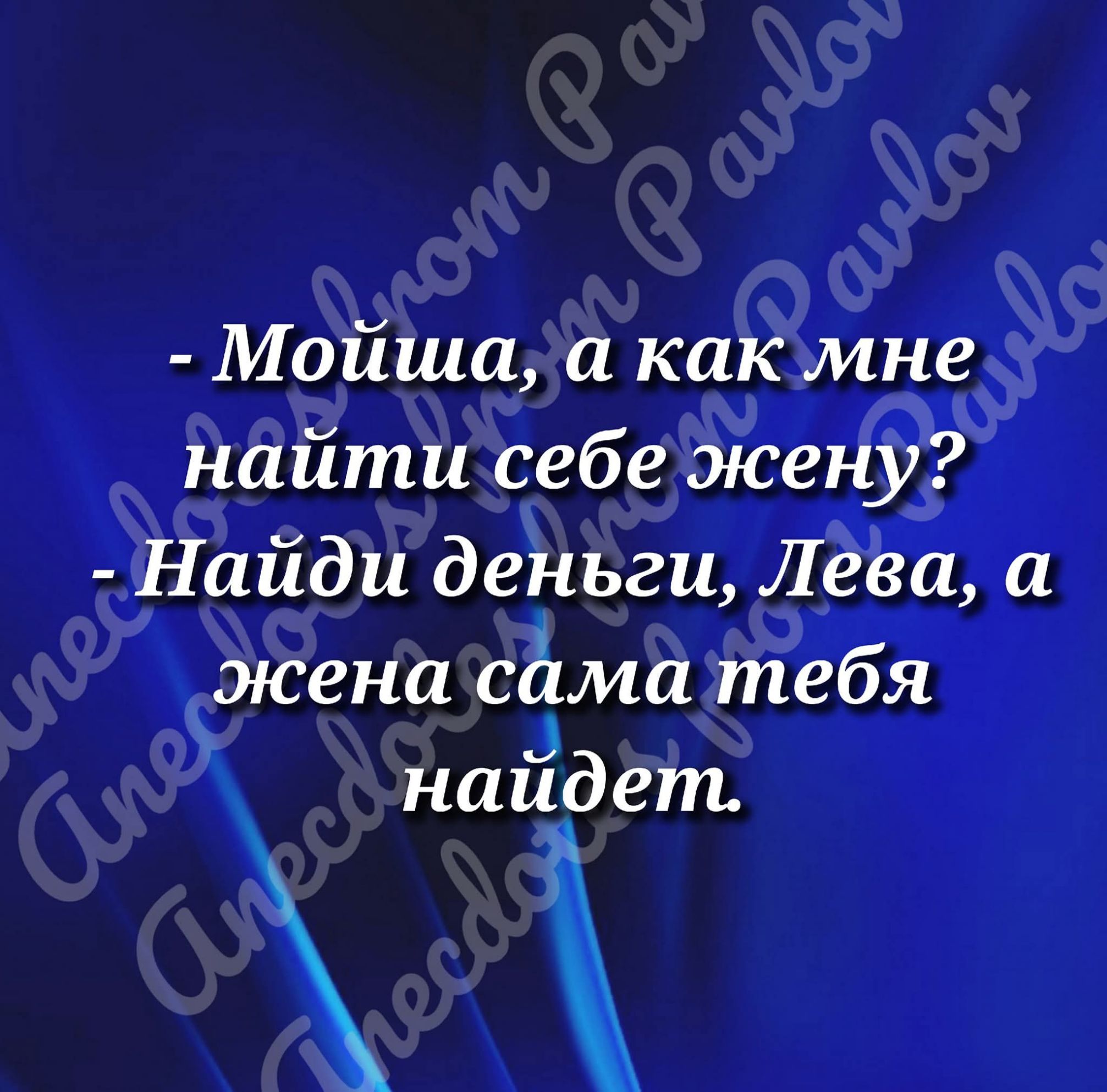 - Моиша, а как мне найти себе жену?
- Найди деньги, Лева, а жена сама тебя найдёт.