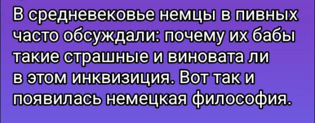 В средневековые немцы в пивных часто обсуждали: почему их бабы такие страшные и виновата ли в этом инквизиция. Вот так и появилась немецкая философия.