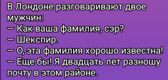 В Лондоне разговаривают двое мужчин:
— Как ваша фамилия, сэр?
— Шекспир.
— О, эта фамилия хорошо известна!
— Еще бы! Я двадцать лет разношу почту в этом районе.