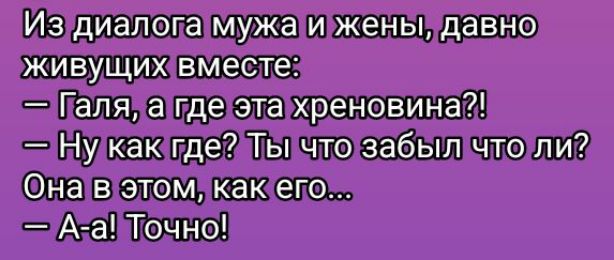 Из диалога мужа и жены, давно живущих вместе:
— Галя, а где эта хреновина?!
— Ну как где? Ты что забыл что ли? Она в этом, как его...
— А-а! Точно!