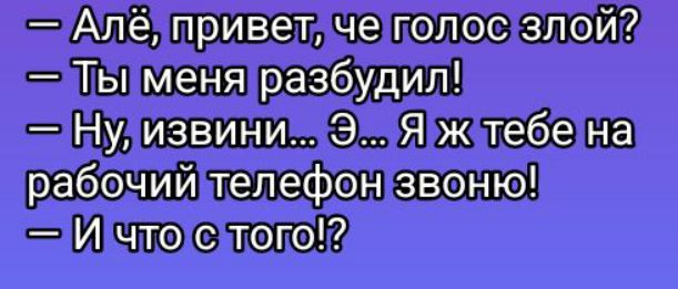 — Алё, привет, че голос злой?
— Ты меня разбудил!
— Ну, извини... Э... Я ж тебе на рабочий телефон звоню!
— И что с того!?