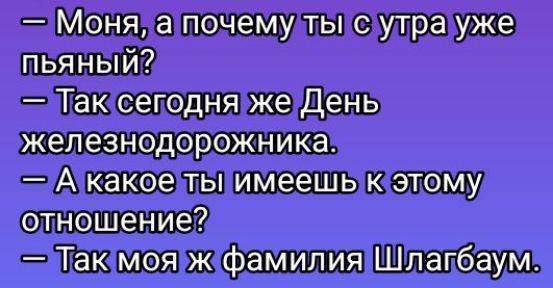 — Мона, а почему ты с утра уже пьяный?
— Так сегодня же День железнодорожника.
— А какое ты имеешь к этому отношение?
— Так моя ж фамилия Шлагбаум.