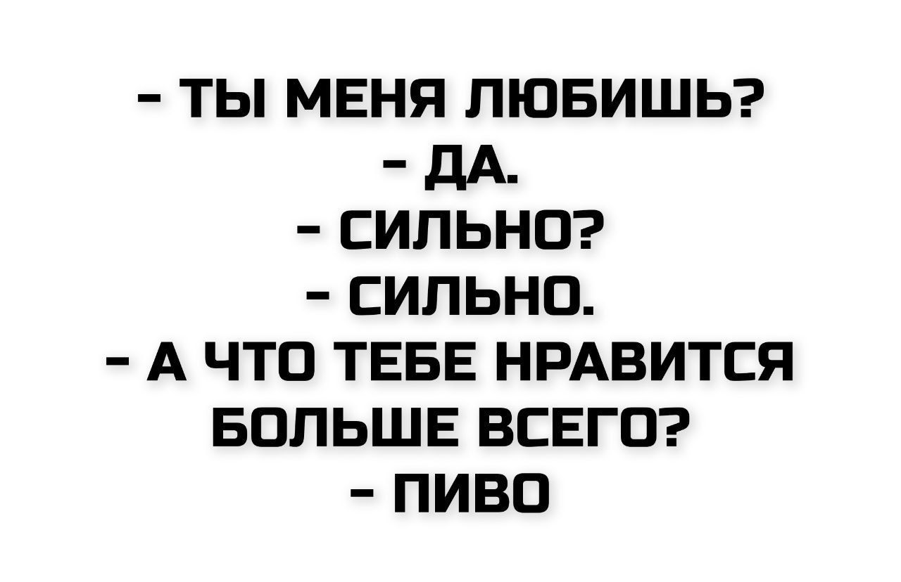 - ТЫ МЕНЯ ЛЮБИШЬ?
- ДА.
- СИЛЬНО?
- СИЛЬНО.
- А ЧТО ТЕБЕ НРАВИТСЯ БОЛЬШЕ ВСЕГО?
- ПИВО