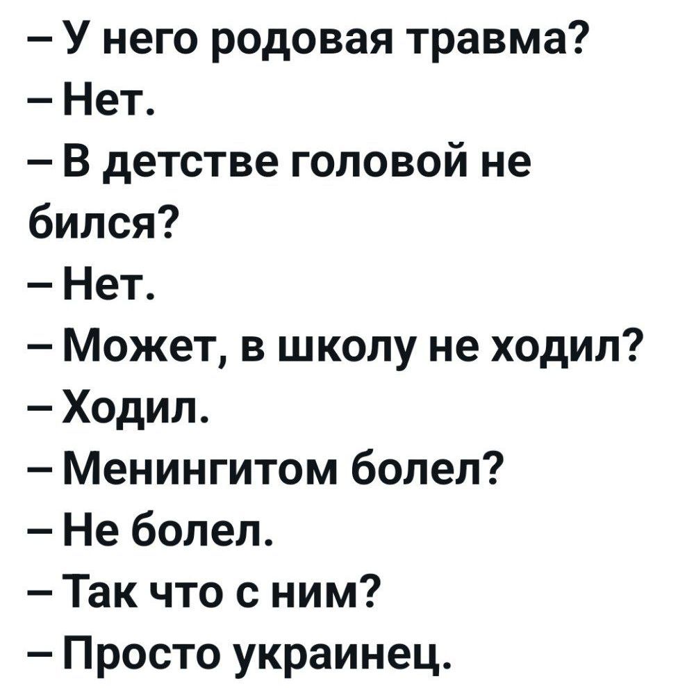 – У него родовая травма?  
– Нет.  
– В детстве головной не бился?  
– Нет.  
– Может, в школу не ходил?  
– Ходил.  
– Менингитом болел?  
– Не болел.  
– Так что с ним?  
– Просто украинець.