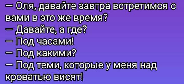 — Оля, давайте завтра встретимся с вами в это же время? — Давайте, а где? — Под часами! — Под какими? — Под теми, которые у меня над кроватью висят!