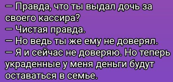 — Правда, что ты выдал дочь за своего кассира?  — Чистая правда.  — Но ведь ты же ему не доверял.  — Я и сейчас не доверяю. Но теперь украденные у меня деньги будут оставаться в семье.