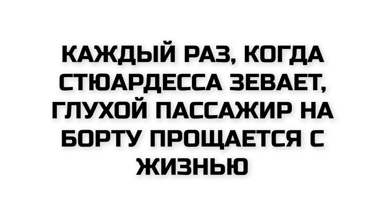 КAЖДЫЙ РАЗ, КОГДА СТЮАРДЕССА ЗЕВАЕТ, ГЛУХОЙ ПАССАЖИР НА БОРТУ ПРОЩАЕТСЯ С ЖИЗНЬЮ