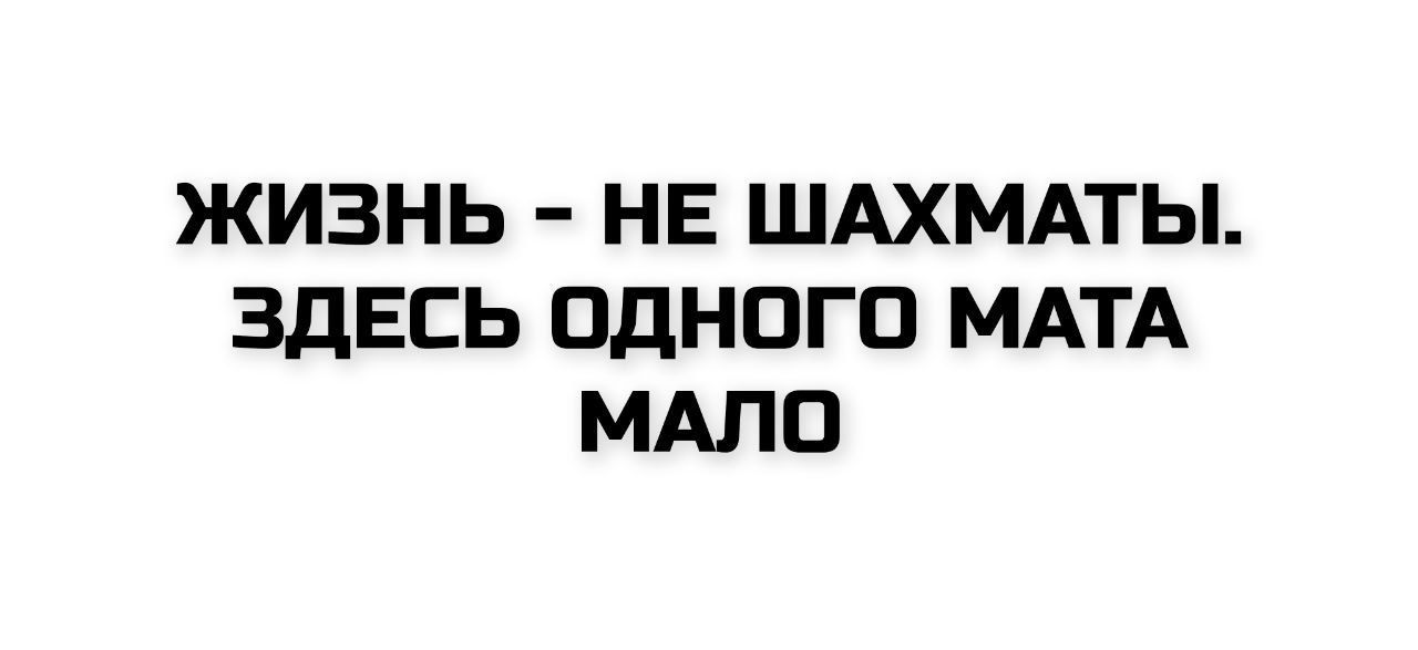 ЖИЗНЬ - НЕ ШАХМАТЫ. ЗДЕСЬ ОДНОГО МАТА МАЛО