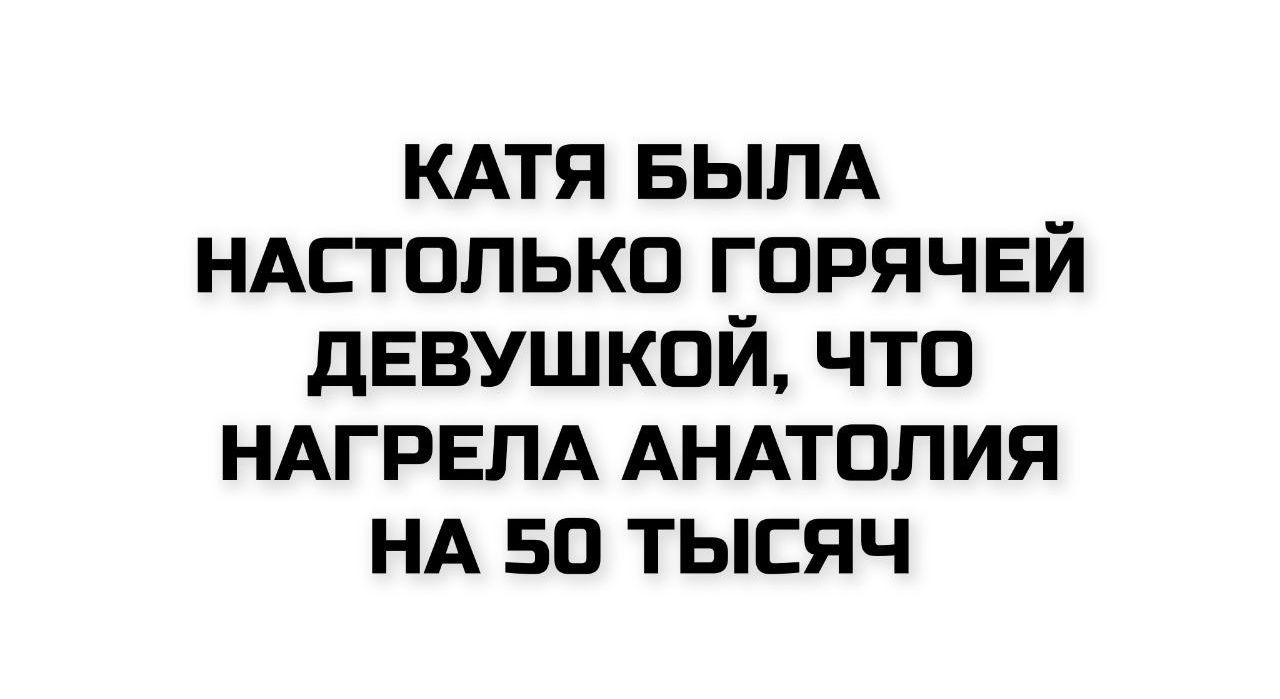 КАТЯ БЫЛА НАСТОЛЬКО ГОРЯЧЕЙ ДЕВУШКОЙ, ЧТО НАГРЕЛА АНАТОЛИЯ НА 50 ТЫСЯЧ