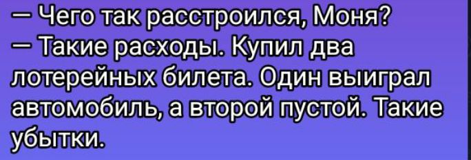 — Чего так расстроился, Моня?
— Такие расходы. Купил два лотерейных билета. Один выиграл автомобиль, а второй пустой. Такие убытки.