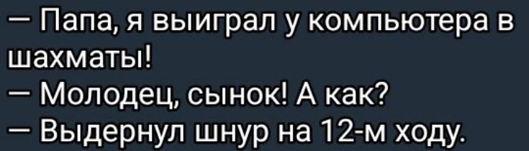 — Папа, я выиграл у компьютера в шахматы!  
— Молодец, сыночек! А как?  
— Выдернул шнур на 12-м ходу.