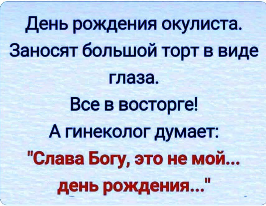 День рождения окулиста. Заносют большой торт в виде глаза. Все в восторге! А гинеколог думает: 