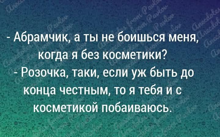- Абрамчик, а ты не боишься меня, когда я без косметики?  
- Розочка, таки, если уж быть до конца честным, то я тебя и с косметикой побаиваюсь.