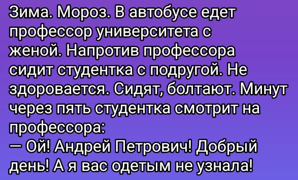 Зима. Мороз. В автобусе едет профессор университета с женой. Напротив профессора сидит студентка с подругой. Не здоровается. Сидят, болтают. Минут через пять студентка смотрит на профессора:
— Ой! Андрей Петрович! Добрый день! А я вас одетым не узнала!