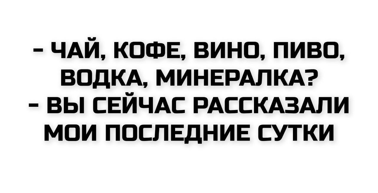 – ЧАЙ, КОФЕ, ВИНО, ПИВО, ВОДКА, МИНЕРАЛКА?  – ВЫ СЕЙЧАС РАССКАЗАЛИ МОИ ПОСЛЕДНИЕ СУТКИ