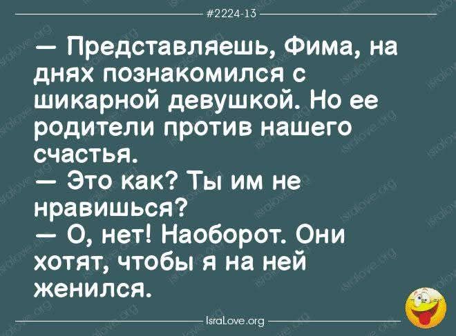 — Представляешь, Фима, на днях познакомился с шикарной девушкой. Но ее родители против нашего счастья.
— Это как? Ты им не нравишься?  
— О, нет! Наоборот. Они хотят, чтобы я на ней женился.