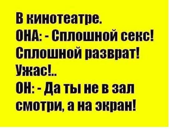 В кинозале.
ОНА: - Сплошной секс! Сплошной разврат! Ужас!..
ОН: - Да ты не в зал смотри, а на экран!