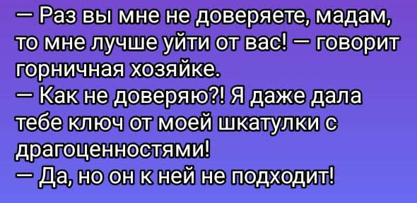 — Раз вы мне не доверяете, мадam, то мне лучше уйти от вас! — говорит горничная хозяйке.
— Как не доверяю?! Я даже дала тебе ключ от моей шкатулки с драгоценностями!
— Да, но он к ней не подходит!