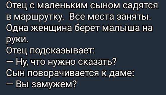 Отец с маленьким сыном садятся в маршрутку. Все места заняты. Одна женщина берет малыша на руки. Отец подсказывает: — Ну, что нужно сказать? Сын поворачивается к даме: — Вы замужем?