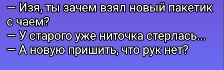 — Изя, ты зачем взял новый пакетик с чаем?  — У старого уже ниточка стерлась...  — А новую пришить, что рук нет?