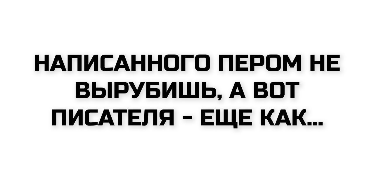 НАПИСАННОГО ПЕРОМ НЕ ВЫРУБИШЬ, А ВОТ ПИСАТЕЛЯ - ЕЩЕ КАК...