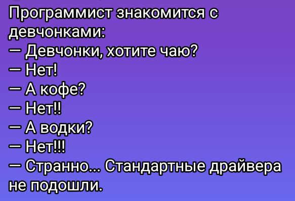 Программист знакомится с девчонками:
— Девчонки, хотите чаю?
— Нет!
— А кофе?
— Нет!!
— А водки?
— Нет!!!
— Странно... Стандартные драйвера не подошли.