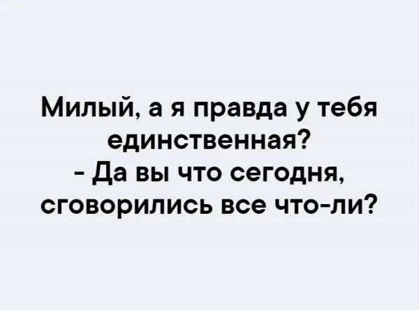 Милый, а я правда у тебя единственная? - Да вы что сегодня, сговорились все что-ли?