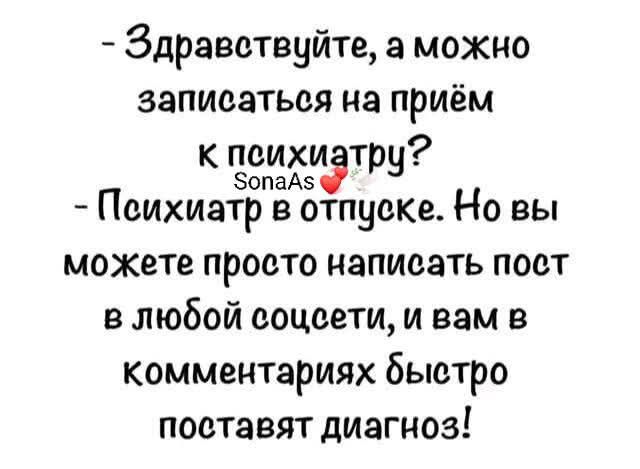 - Здравствуйте, а можно записаться на приём к психиатру?
- Психиатр в отпуске. Но вы можете просто написать пост в любой соцсети, и вам в комментариях быстро поставят диагноз!