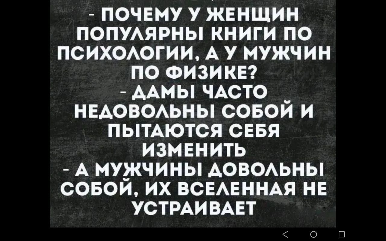 - ПОЧЕМУ У ЖЕНЩИН ПОПУЛЯРНЫ КНИГИ ПО ПСИХОЛОГИИ, А У МУЖЧИН ПО ФИЗИКЕ?
- ДАМИ ЧАСТО НЕДОВОЛЬНЫ СОБОЙ И ПЫТАЮТСЯ СЕБЯ ИЗМЕНИТЬ
- А МУЖЧИНЫ ДОВОЛЬНЫ СОБОЙ, ИХ ВСЕЛЕННАЯ НЕ УСТРАИВАЕТ