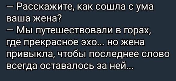 — Расскажите, как сошла с ума ваша жена?
— Мы путешествовали в горах, где прекрасное эхо... но жена привыкла, чтобы последнее слово всегда оставалось за ней...
