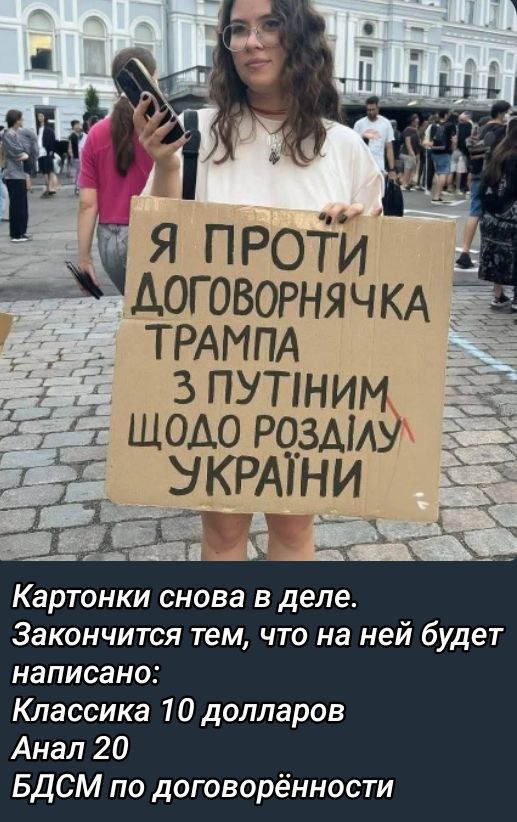 Я ПРОТИ ДОГОВОРНЯЧКА ТРАМПА З ПУТІНМ ЩОДО РОЗДІЛУ УКРАЇНИ
Картонки знову в ділі. Закінчиться тим, що на ній буде написано: Класика 10 доларів Аналь 20 БДСМ по договорённости