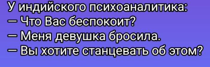 У индийского психоаналитика:
— Что Вас беспокоит?
— Меня девушка бросила.
— Вы хотите станцевать об этом?