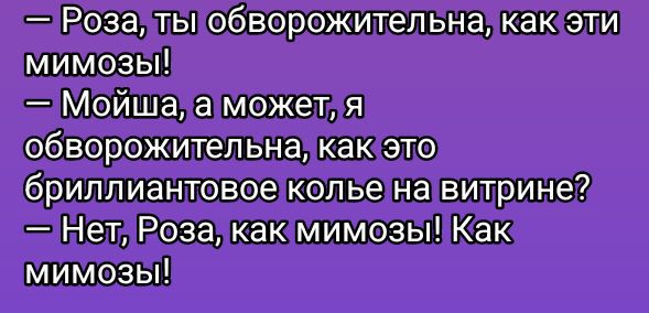— Роза, ты обворожительна, как эти мимозы!
— Мойша, а может, я обворожительна, как это бриллиантовое колье на витрине?
— Нет, Роза, как мимозы! Как мимозы!