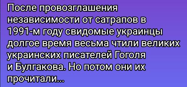 После провозглашения независимости от сатрапов в 1991-м году сознательные украинцы долгое время весьма читали великих украинских писателей Гоголя и Bulgakova. Но потом они их прочитали...