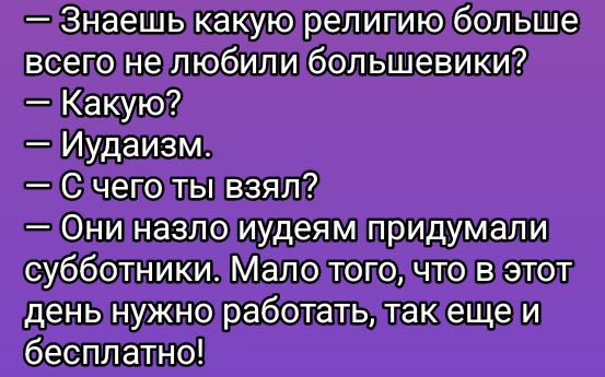 — Знаешь какую религию больше всего не любили большевики?  — Какую?  — Иудаизм.  — С чего ты взял?  — Они назло иудеям придумали субботники. Мало того, что в этот день нужно работать, так еще и бесплатно!