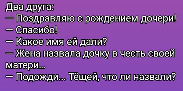 Два друга:
— Поздравляю с рождением дочери!
— Спасибо!
— Какое имя ей дали?
— Жена назвала дочку в честь своей матери...
— Подожди... Тёще, что ли назвали?