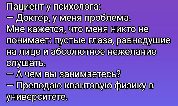 Пациент у психолога:
— Доктор, у меня проблема.
Мне кажется, что меня никто не понимает: пустые глаза, равнодушные на лице и абсолютное нежелание слушать.
— А чем вы занимаетесь?
— Преподаю квантовую физику в университете.