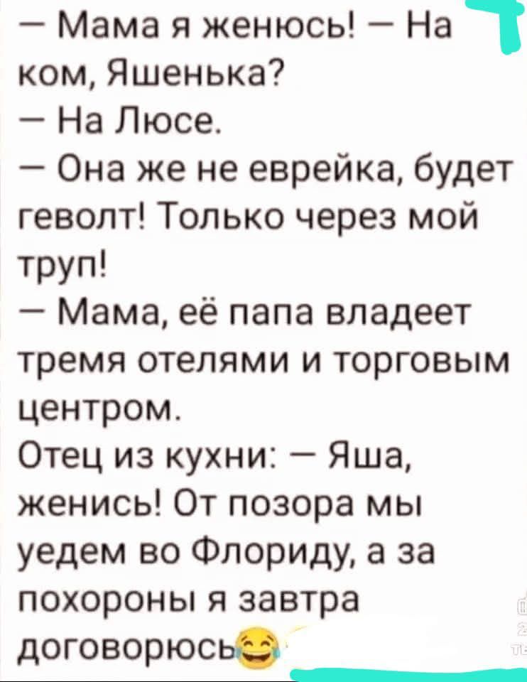 — Мама я женюсь! — На ком, Яшенька?
— На Люсе.
— Она же не еврейка, будет гевolt! Только через мой труп!
— Мама, её папа владеет тремя отелями и торговым центром.
Отец из кухни: — Яша, женись! От позора мы уедем во Флориду, а за похороны я завтра договорюсь😂