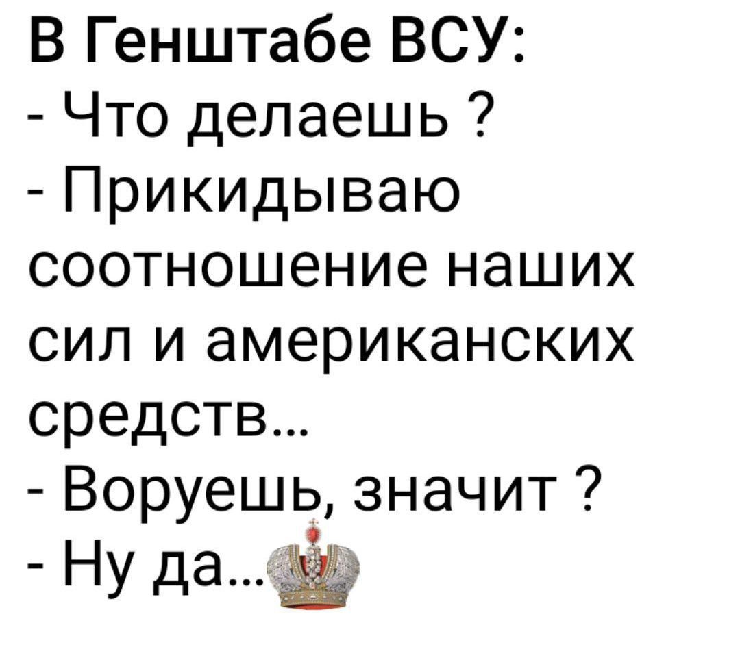 В Генштабе ВСУ:
- Что делаешь ?
- Прикидываю соотношение наших сил и американских средств...
- Ворешь, значит ?
- Ну да...