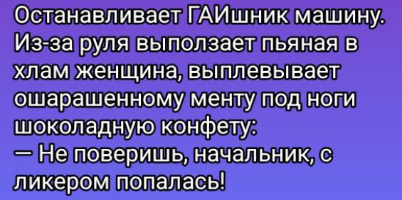 Останавливает ГАИшник машину. Из-за руля вылезает пьяная в хлам женщина, выплевывает ошарашенному менту под ноги шоколадную конфету:
— Не поверишь, начальник, с ликером попалась!