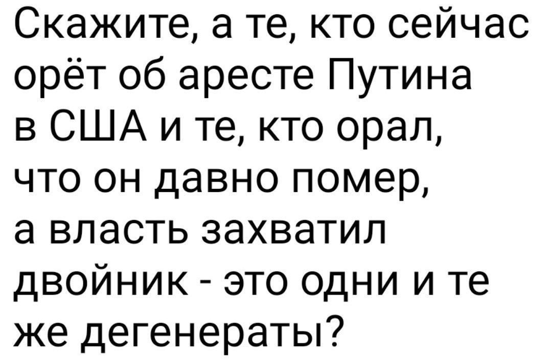 Скажите, а те, кто сейчас орёт об аресте Путина в США и те, кто орал, что он давно помер, а власть захватил двойник - это одни и те же дегенераты?