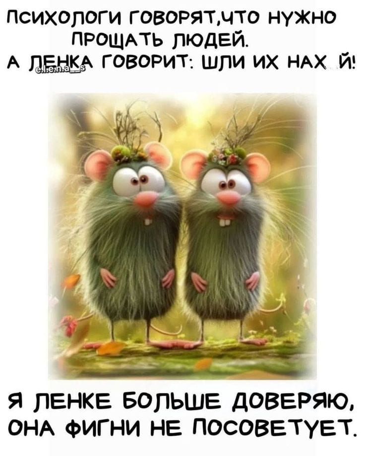 ПСИХОЛОГИ ГОВОРЯТ, ЧТО НУЖНО ПРОЩАТЬ ЛЮДЕЙ. А ЛЕНКА ГОВОРИТ: ШЛИ ИХ НАХ Й! Я ЛЕНКЕ БОЛЬШЕ ДОПОВЕРЯЮ, ОНА ФИГНИ НЕ ПОСОВЕТУЕТ.