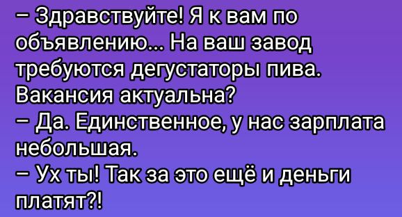 – Здравствуйте! Я к вам по объявлению... На ваш завод требуются дегустаторы пива. Вакансия актуальна?  – Да. Единственное, у нас зарплата небольшая.  – Ух ты! Так за это еще и деньги платят?!
