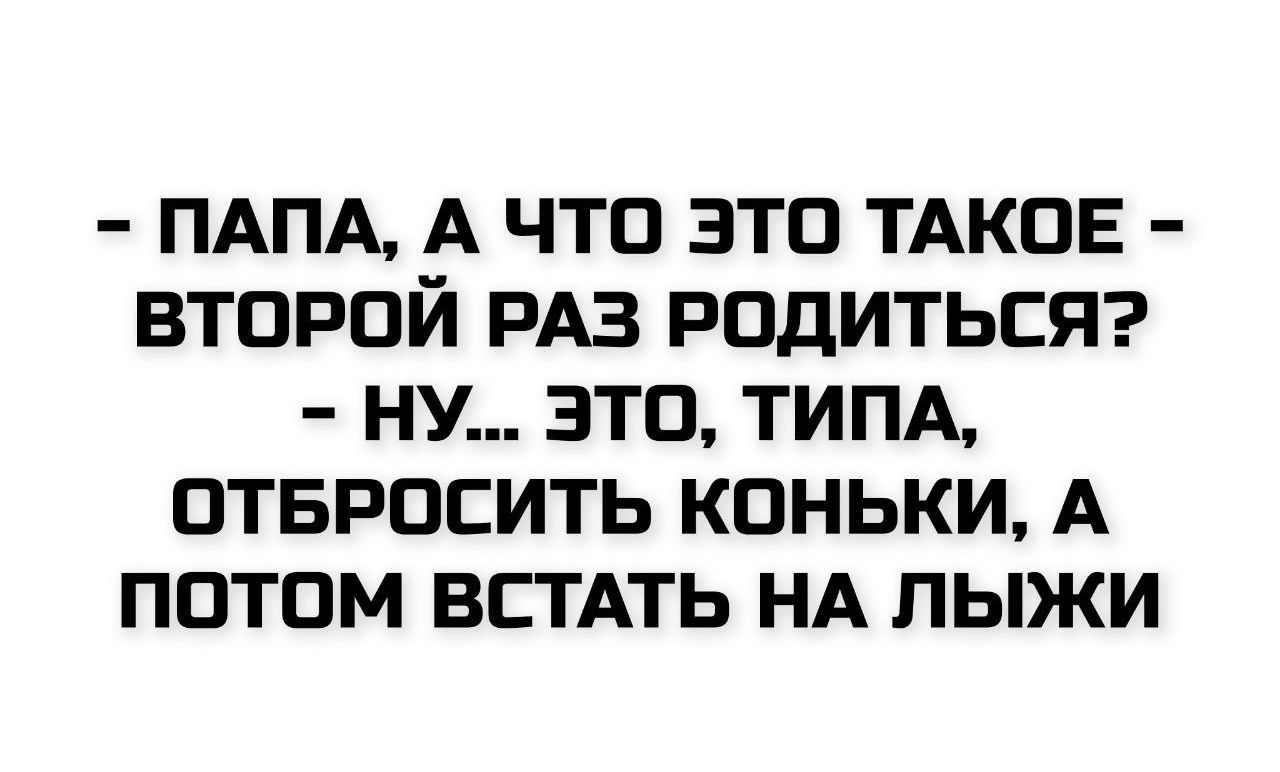 - ПАПА, А ЧТО ЭТО ТАКОЕ - ВТОРОЙ РАЗ РОДИТЬСЯ?  
- НУ... ЭТО, ТИПА, ОТБРОСИТЬ КОНЬКИ, А ПОТОМ ВСТАТЬ НА ЛЫЖИ.